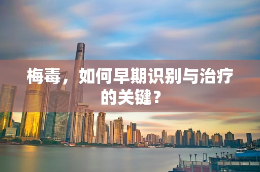 梅毒，如何早期识别与治疗的关键？
