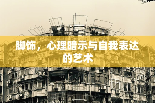 脚饰，心理暗示与自我表达的艺术