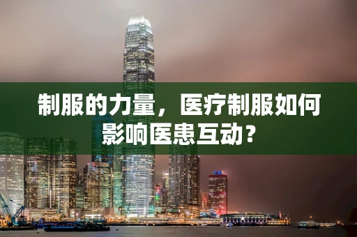 制服的力量，医疗制服如何影响医患互动？