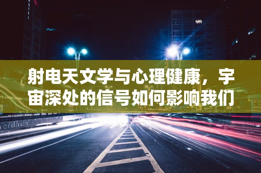 射电天文学与心理健康，宇宙深处的信号如何影响我们的内心世界？