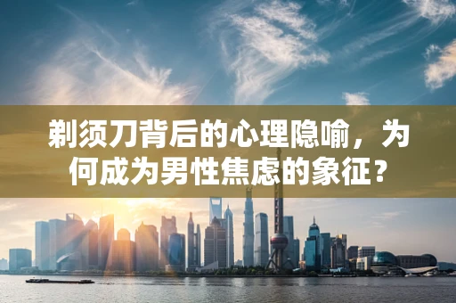 剃须刀背后的心理隐喻，为何成为男性焦虑的象征？