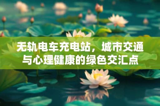 无轨电车充电站，城市交通与心理健康的绿色交汇点