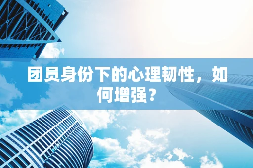团员身份下的心理韧性，如何增强？