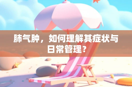 肺气肿，如何理解其症状与日常管理？