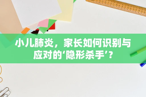小儿肺炎，家长如何识别与应对的‘隐形杀手’？
