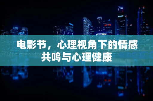 电影节，心理视角下的情感共鸣与心理健康