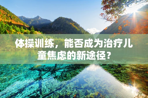 体操训练，能否成为治疗儿童焦虑的新途径？