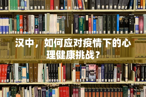 汉中，如何应对疫情下的心理健康挑战？
