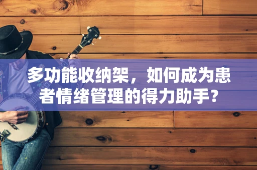 多功能收纳架，如何成为患者情绪管理的得力助手？