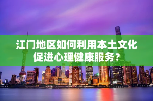 江门地区如何利用本土文化促进心理健康服务？