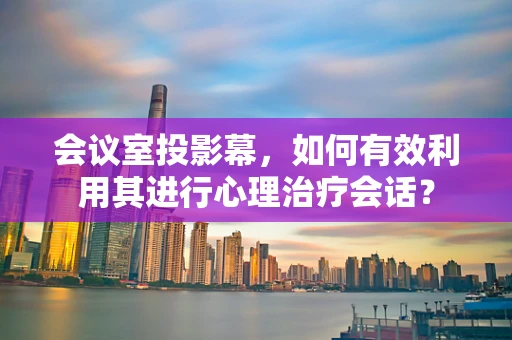 会议室投影幕，如何有效利用其进行心理治疗会话？