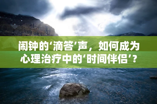 闹钟的‘滴答’声，如何成为心理治疗中的‘时间伴侣’？