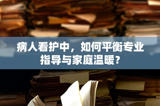 病人看护中，如何平衡专业指导与家庭温暖？