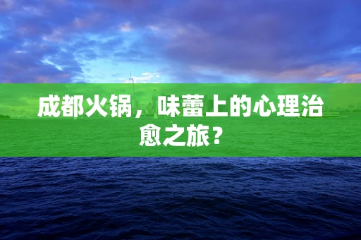 成都火锅，味蕾上的心理治愈之旅？