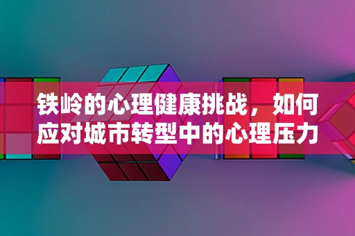 铁岭的心理健康挑战，如何应对城市转型中的心理压力？