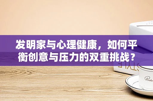 发明家与心理健康，如何平衡创意与压力的双重挑战？