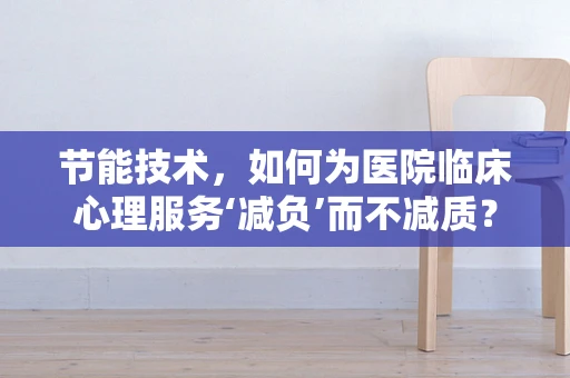 节能技术，如何为医院临床心理服务‘减负’而不减质？