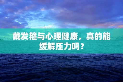 戴发箍与心理健康，真的能缓解压力吗？