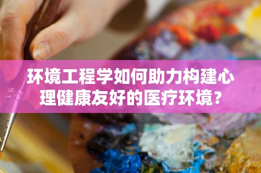 环境工程学如何助力构建心理健康友好的医疗环境？
