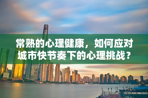 常熟的心理健康，如何应对城市快节奏下的心理挑战？