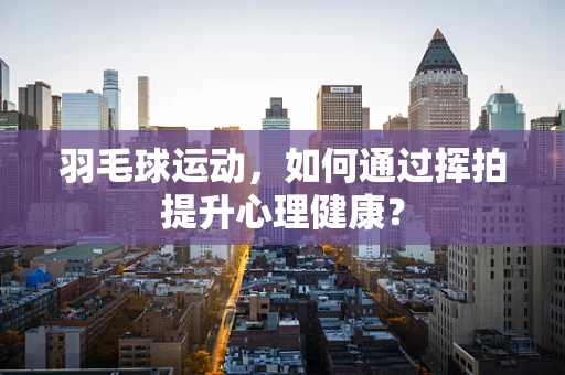 羽毛球运动，如何通过挥拍提升心理健康？