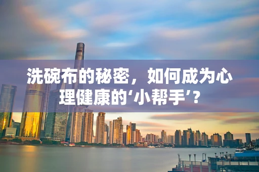 洗碗布的秘密，如何成为心理健康的‘小帮手’？