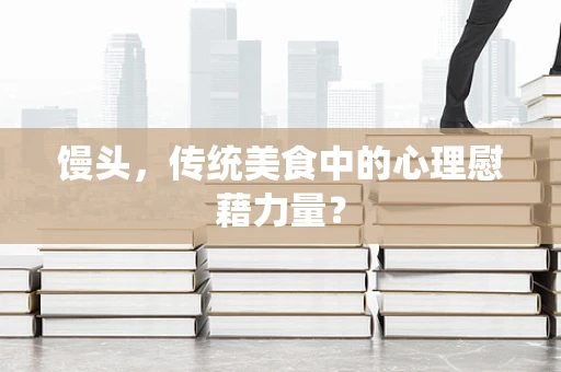 馒头，传统美食中的心理慰藉力量？