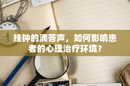 挂钟的滴答声，如何影响患者的心理治疗环境？