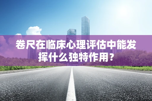 卷尺在临床心理评估中能发挥什么独特作用？