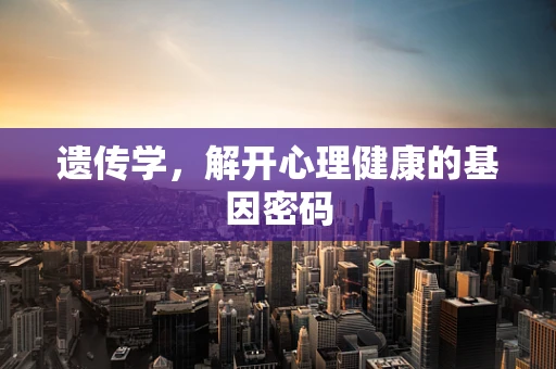 遗传学，解开心理健康的基因密码
