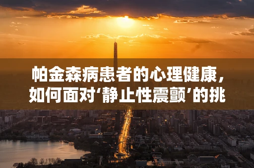 帕金森病患者的心理健康，如何面对‘静止性震颤’的挑战？