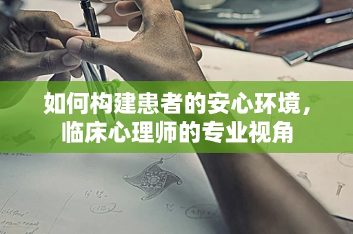如何构建患者的安心环境，临床心理师的专业视角