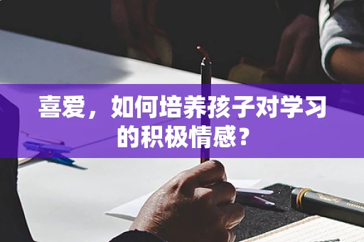 喜爱，如何培养孩子对学习的积极情感？