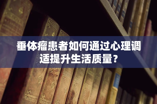 垂体瘤患者如何通过心理调适提升生活质量？