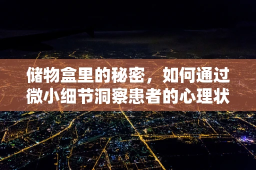 储物盒里的秘密，如何通过微小细节洞察患者的心理状态？