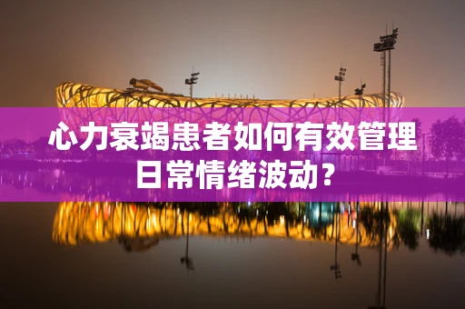 心力衰竭患者如何有效管理日常情绪波动？