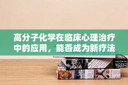 高分子化学在临床心理治疗中的应用，能否成为新疗法的‘粘合剂’？