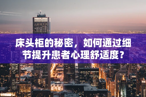 床头柜的秘密，如何通过细节提升患者心理舒适度？