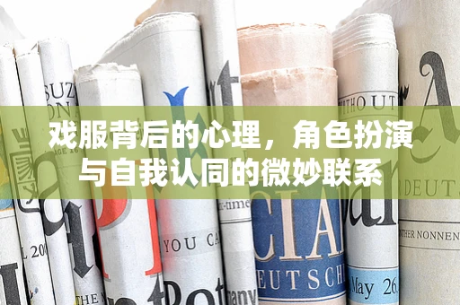 戏服背后的心理，角色扮演与自我认同的微妙联系