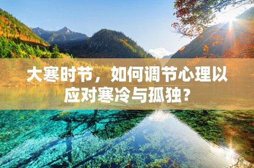 大寒时节，如何调节心理以应对寒冷与孤独？