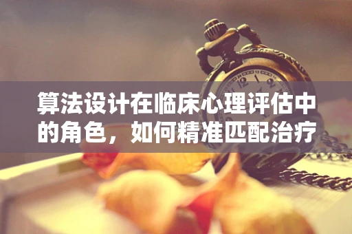 算法设计在临床心理评估中的角色，如何精准匹配治疗路径？