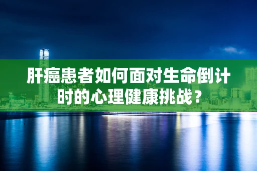 肝癌患者如何面对生命倒计时的心理健康挑战？