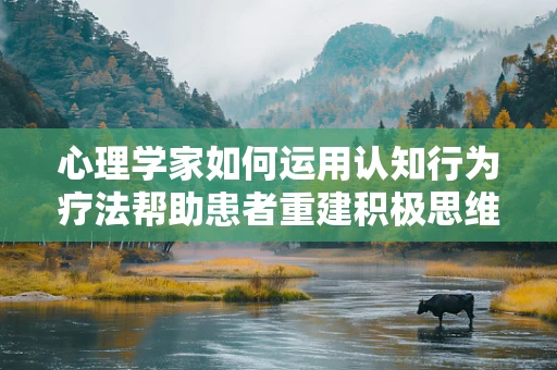 心理学家如何运用认知行为疗法帮助患者重建积极思维模式？
