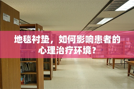 地毯衬垫，如何影响患者的心理治疗环境？