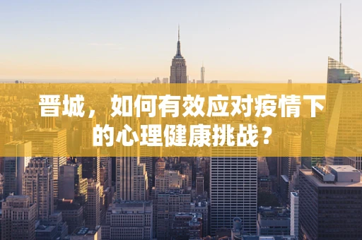 晋城，如何有效应对疫情下的心理健康挑战？