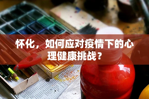 怀化，如何应对疫情下的心理健康挑战？