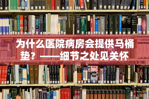 为什么医院病房会提供马桶垫？——细节之处见关怀