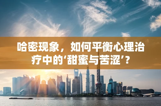 哈密现象，如何平衡心理治疗中的‘甜蜜与苦涩’？