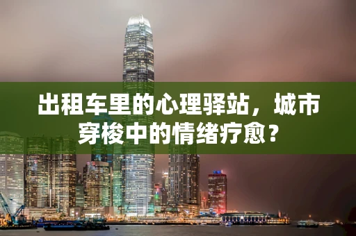 出租车里的心理驿站，城市穿梭中的情绪疗愈？