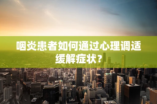 咽炎患者如何通过心理调适缓解症状？